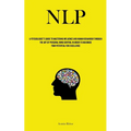 Nlp: A Psychologist's Guide To Mastering Influence And Human Behaviour Through The Art Of Personal Mind Control In Order To Maximise Your Potential Fo