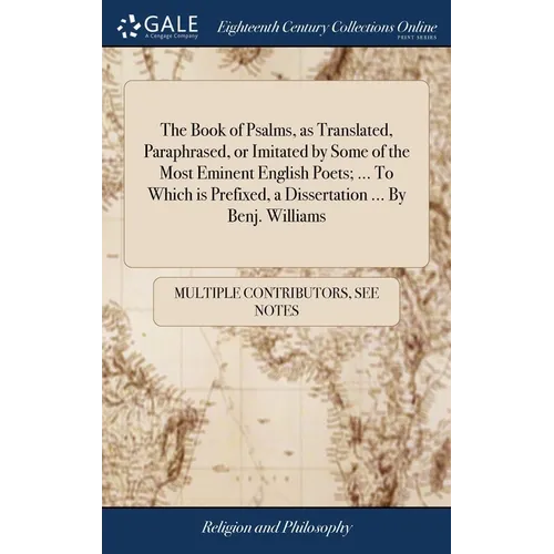 The Book of Psalms, as Translated, Paraphrased, or Imitated by Some of the Most Eminent English Poets; ... To Which is Prefixed, a Dissertation ... By