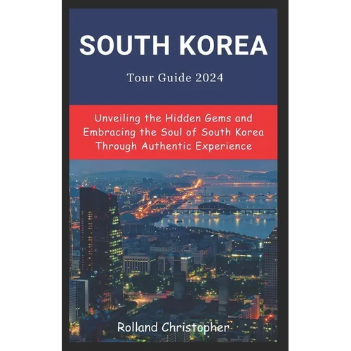 South Korea Tour Guide 2024: Unveiling the Hidden Gems and Embracing the Soul of South Korea Through Authentic Experience.