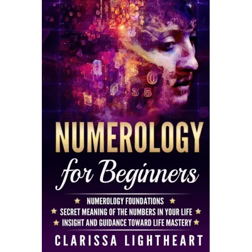 Numerology for Beginners: Numerology Foundations - Secret Meaning of the Numbers in Your Life - Insight and Guidance Toward Life Mastery