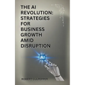 The AI Revolution: Strategies For Business Growth Amid Disruption