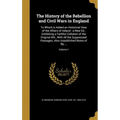 The History of the Rebellion and Civil Wars in England: To Which is Added an Historical View of the Affairs of Ireland: a New Ed., Exhibiting a Faithf