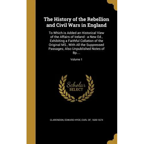 The History of the Rebellion and Civil Wars in England: To Which is Added an Historical View of the Affairs of Ireland: a New Ed., Exhibiting a Faithf