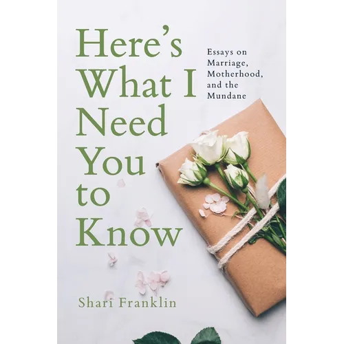 Here's What I Need You to Know: Essays on Marriage, Motherhood, and the Mundane