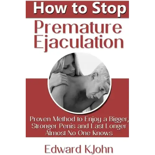 How to Stop Premature Ejaculation: Proven Method to Enjoy a Bigger, Stronger Penis and Last Longer in Bed Almost No One Knows