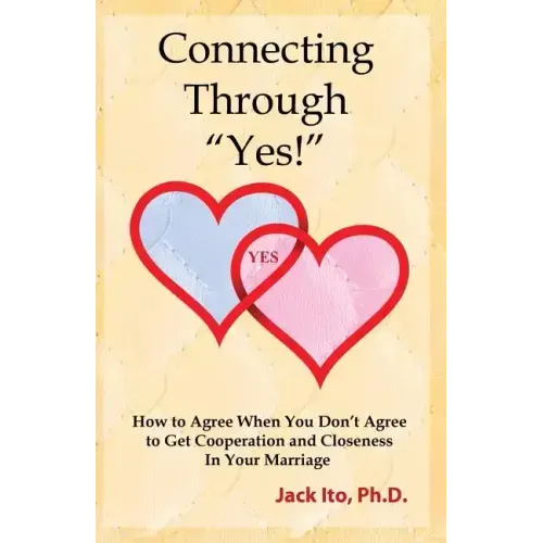Connecting Through Yes!: How to Agree When You Don't Agree to Get Cooperation and Closeness in Your Marriage