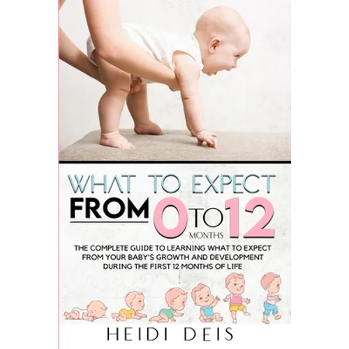 What to Expect from 0 to 12 Months: The Complete Guide to Learning What to Expect from Your Baby's Growth and Development During the First 12 Months o - Paperback