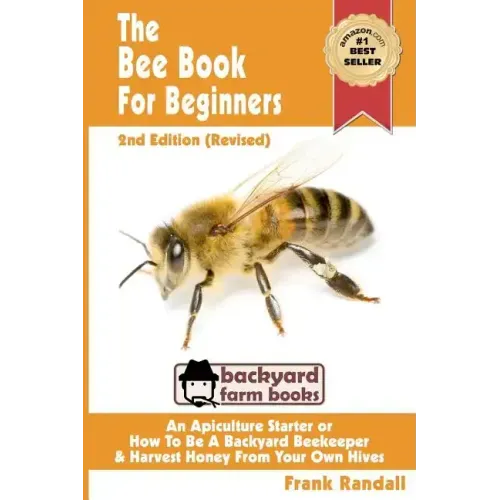The Bee Book For Beginners 2nd Edition (Revised) An Apiculture Starter or How To Be A Backyard Beekeeper And Harvest Honey From Your Own Bee Hives