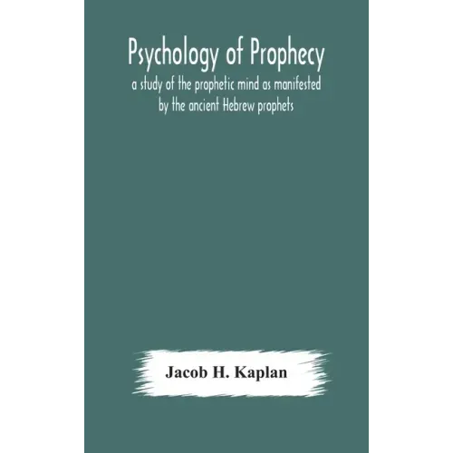 Psychology of prophecy: a study of the prophetic mind as manifested by the ancient Hebrew prophets