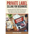 Private Label Selling For Beginners: Find Manufacturers, Build Your Brand and Sell Products as Your Own Using Amazon FBA, eBay and Other Business Mode