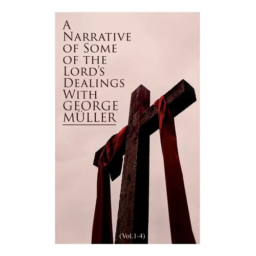 A Narrative of Some of the Lord's Dealings With George Müller (Vol.1-4): Complete Edition