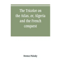 The Tricolor on the Atlas, or, Algeria and the French conquest