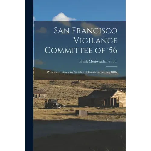 San Francisco Vigilance Committee of '56: With Some Interesting Sketches of Events Succeeding 1846.