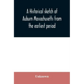 A historical sketch of Auburn Massachusetts from the earliest period to the present day with brief accounts of early settlers and prominent citizens