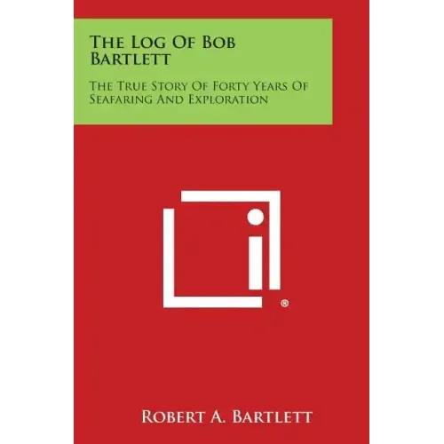 The Log of Bob Bartlett: The True Story of Forty Years of Seafaring and Exploration