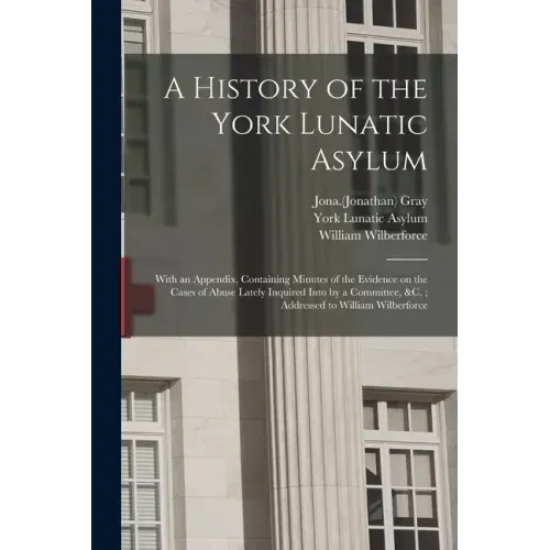A History of the York Lunatic Asylum: With an Appendix, Containing Minutes of the Evidence on the Cases of Abuse Lately Inquired Into by a Committee,