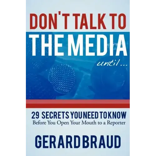 Don't Talk to the Media: 29 Secrets You Need to Know Before You Open Your Mouth to a Reporter
