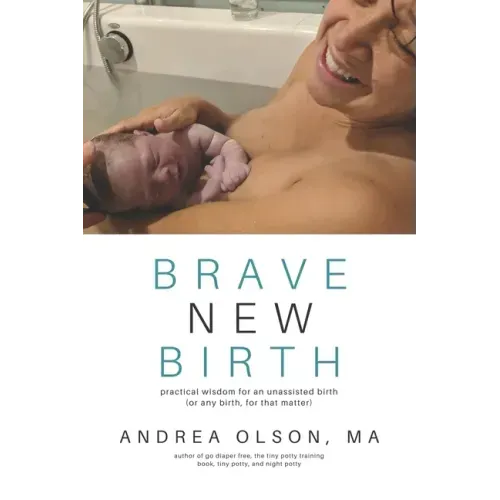 Brave New Birth: Practical wisdom for an unassisted birth (or any birth, for that matter)