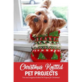 Christmas Knitted Pet Projects: Fun and Gorgeous Knitted Pet Projects for Christmas!: Dog Knit Pattern Christmas Sweater, Jackets, Clothes and Scarf B