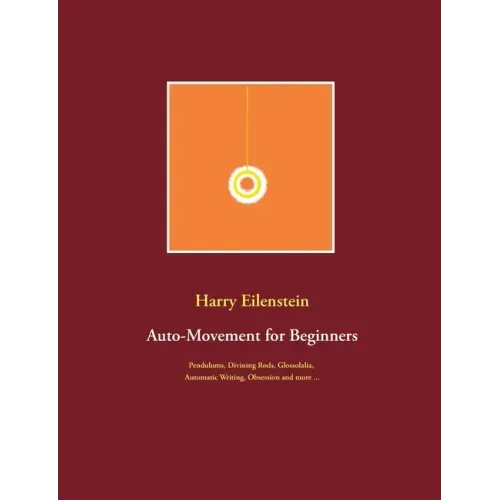 Auto-Movement for Beginners: Pendulums, Divining Rods, Glossolalia, Automatic Writing, Obsession and more ...