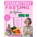Intermittent Fasting for Women over 60: The Complete Step-by-step guide to Lose Weight, Improve Metabolism and Reduce Aging