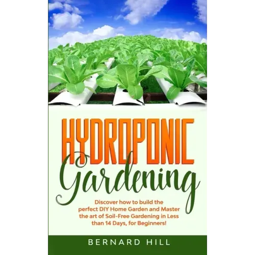 Hydroponic Gardening: Discover how to Build the Perfect DIY Home Garden and Master the art of Soil-Free Gardening in Less than 14 Days, for Beginners!