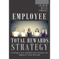Employee Total Rewards Strategy: Creating a New and Relevant Strategy for Employee Total Rewards