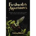 Freshwater Aquariums: Properly Set Up Your Tank & Learn How to Make Your Fish Thrive
