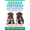 German Shepherd Training: The Beginner's Guide to Training Your German Shepherd Puppy: Includes Potty Training, Sit, Stay, Fetch, Drop, Leash Tr