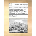 Serious Essays on the Truths of the Glorious Gospel, and the Various Branches of Vital Experience. for the Use of True Christians. by John Ryland, ...