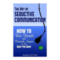 The Art of Seductive Communication: How to Win Friends and Persuade Anyone to Do What You Want