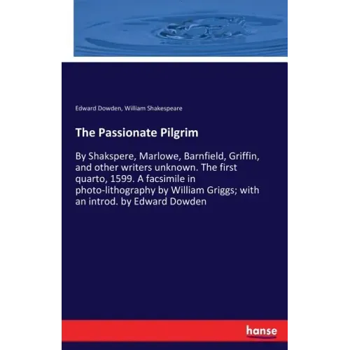 The Passionate Pilgrim: By Shakspere, Marlowe, Barnfield, Griffin, and other writers unknown. The first quarto, 1599. A facsimile in photo-lithography