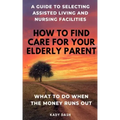 How to find care for your elderly parent: A guide to selecting assisted living and nursing home, plus what to do when the money runs out