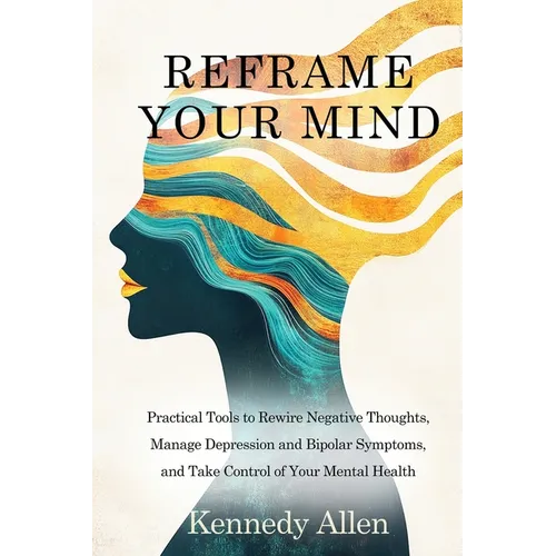 Reframe Your Mind: Practical Tools to Rewire Negative Thoughts, Manage Depression and Bipolar Symptoms, and Take Control of Your Mental Health - Paperback