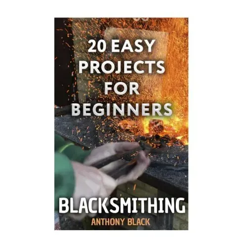 Blacksmithing: 20 Easy Projects for Beginners: (Blacksmith, How To Blacksmith)