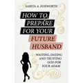 How to Prepare for Your Future Husband: Waiting, Dating and Trusting God for Your Adam
