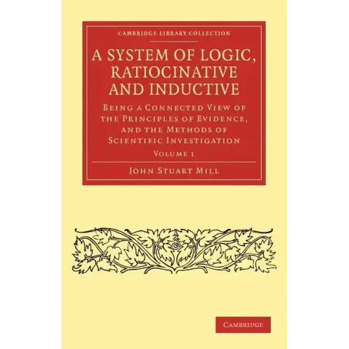 A System of Logic, Ratiocinative and Inductive - Volume 1
