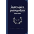 The Sanitary District of Chicago. History of its Growth and Development as Shown by Decisions of the Courts and Work of its Law Department