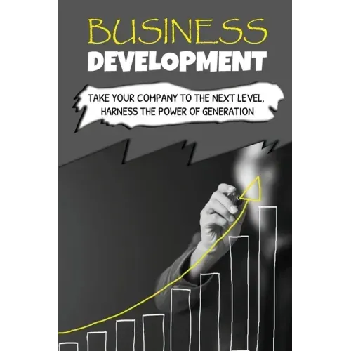 Business Development: Take Your Company To The Next Level, Harness The Power Of Generation: How To Develop Your Company'S Purpose