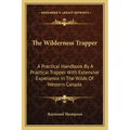 The Wilderness Trapper: A Practical Handbook by a Practical Trapper with Extensive Experience in the Wilds of Western Canada