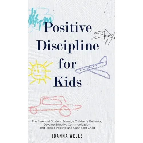 Positive Discipline for Kids: The Essential Guide to Manage Children's Behavior, Develop Effective Communication and Raise a Positive and Confident