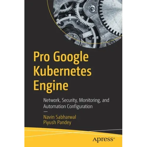 Pro Google Kubernetes Engine: Network, Security, Monitoring, and Automation Configuration