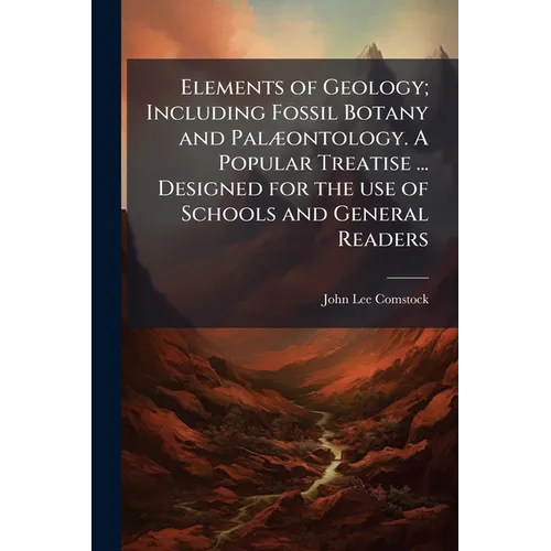 Elements of Geology; Including Fossil Botany and Palæontology. A Popular Treatise ... Designed for the use of Schools and General Readers