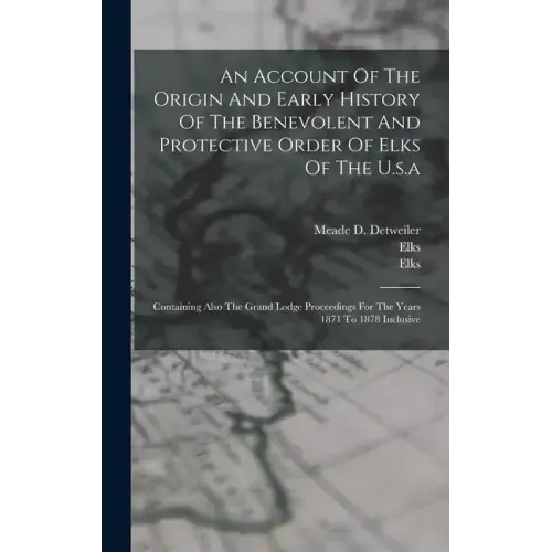 An Account Of The Origin And Early History Of The Benevolent And Protective Order Of Elks Of The U.s.a: Containing Also The Grand Lodge Proceedings Fo