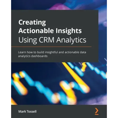 Creating Actionable Insights Using CRM Analytics: Learn how to build insightful and actionable data analytics dashboards