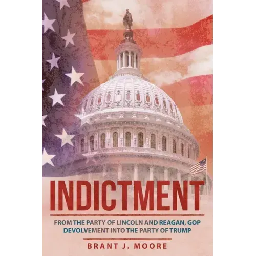 Indictment: From the Party of Lincoln and Reagan, Gop Devolvement into the Party of Trump