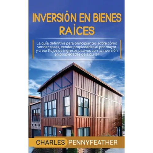 Inversión en bienes raíces: La guía definitiva para principiantes sobre cómo vender casas vender propiedades al por mayor y crear flujos de ingresos p