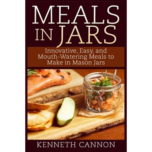 Meals in Jars: Innovative, Easy, and Mouth-Watering Meals to Make in Mason Jars