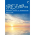 Cognitive Behavior Therapy for Those Who Say They Can't: A Workbook for Overcoming Your Self-Defeating Thoughts