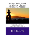How Can I Wake Up When I Don't Know I'm Asleep?: Selected Essays by Ted Kuntz